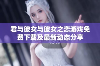 君与彼女与彼女之恋游戏免费下载及最新动态分享