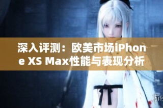 深入评测：欧美市场iPhone XS Max性能与表现分析