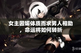 女主因媚体质而求男人相助，命运将如何转折