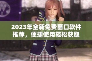 2023年全新免费窗口软件推荐，便捷使用轻松获取