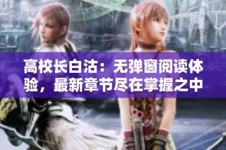高校长白沽：无弹窗阅读体验，最新章节尽在掌握之中