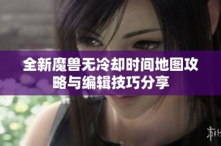 全新魔兽无冷却时间地图攻略与编辑技巧分享