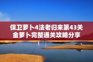 保卫萝卜4法老归来第43关金萝卜完整通关攻略分享