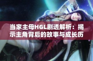 当家主母HGL剧透解析：揭示主角背后的故事与成长历程