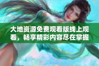 大地资源免费观看版线上观看，畅享精彩内容尽在掌握！