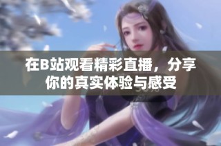 在B站观看精彩直播，分享你的真实体验与感受