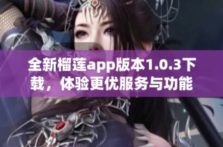 全新榴莲app版本1.0.3下载，体验更优服务与功能