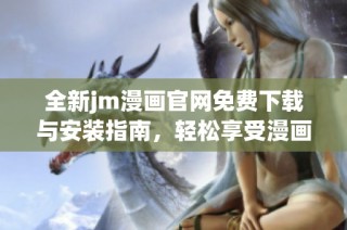 全新jm漫画官网免费下载与安装指南，轻松享受漫画世界