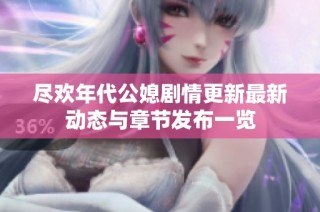 尽欢年代公媳剧情更新最新动态与章节发布一览