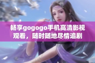 畅享gogogo手机高清影视观看，随时随地尽情追剧