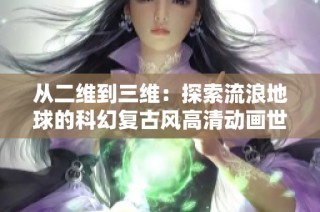 从二维到三维：探索流浪地球的科幻复古风高清动画世界