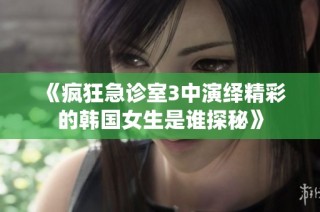 《疯狂急诊室3中演绎精彩的韩国女生是谁探秘》