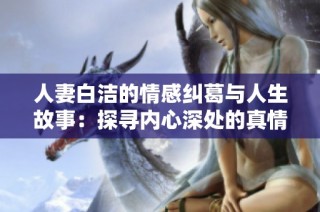 人妻白洁的情感纠葛与人生故事：探寻内心深处的真情与困惑