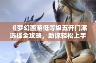 《梦幻西游低等级五开门派选择全攻略，助你轻松上手》