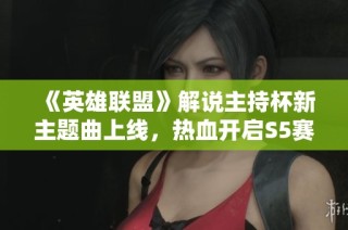 《英雄联盟》解说主持杯新主题曲上线，热血开启S5赛季新篇章