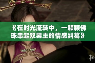 《在时光流转中，一颗颗佛珠串起双男主的情感纠葛》