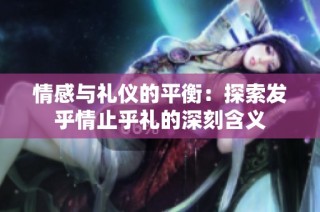 情感与礼仪的平衡：探索发乎情止乎礼的深刻含义