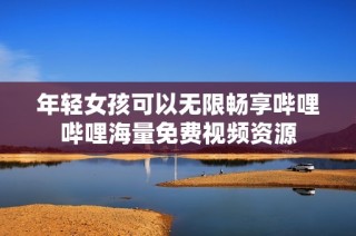 年轻女孩可以无限畅享哔哩哔哩海量免费视频资源