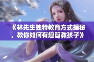 《林先生独特教育方式揭秘，教你如何有趣管教孩子》