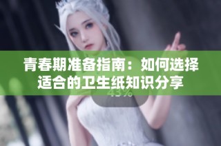 青春期准备指南：如何选择适合的卫生纸知识分享