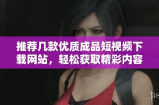 推荐几款优质成品短视频下载网站，轻松获取精彩内容