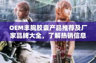 OEM丰胸胶囊产品推荐及厂家品牌大全，了解热销信息和用户体验