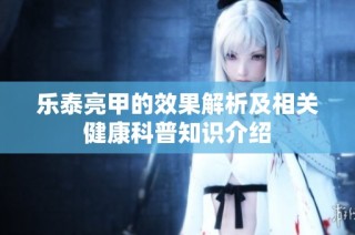 乐泰亮甲的效果解析及相关健康科普知识介绍