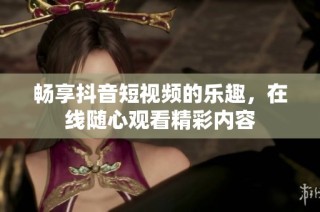 畅享抖音短视频的乐趣，在线随心观看精彩内容