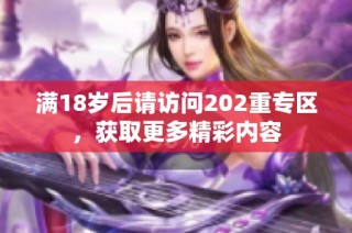 满18岁后请访问202重专区，获取更多精彩内容