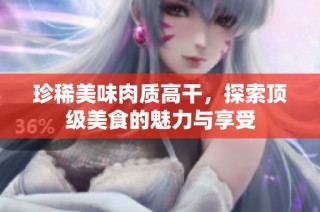 珍稀美味肉质高干，探索顶级美食的魅力与享受