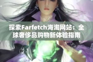 探索Farfetch海淘网站：全球奢侈品购物新体验指南