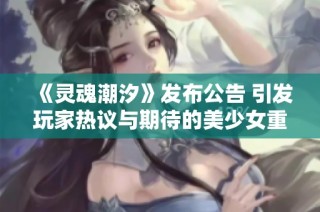 《灵魂潮汐》发布公告 引发玩家热议与期待的美少女重塑新纪元