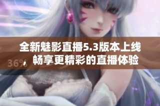 全新魅影直播5.3版本上线，畅享更精彩的直播体验
