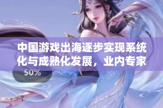 中国游戏出海逐步实现系统化与成熟化发展，业内专家解析