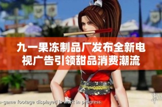 九一果冻制品厂发布全新电视广告引领甜品消费潮流