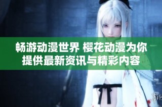 畅游动漫世界 樱花动漫为你提供最新资讯与精彩内容