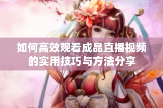 如何高效观看成品直播视频的实用技巧与方法分享