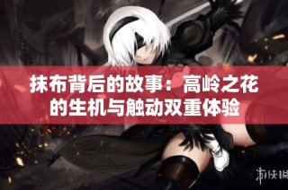 抹布背后的故事：高岭之花的生机与触动双重体验