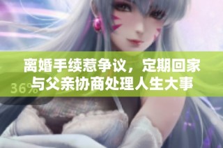 离婚手续惹争议，定期回家与父亲协商处理人生大事