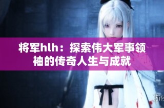 将军hlh：探索伟大军事领袖的传奇人生与成就