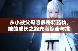 从小被父母喂养奇特药物，她的成长之路充满惊奇与挑战
