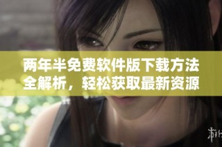 两年半免费软件版下载方法全解析，轻松获取最新资源
