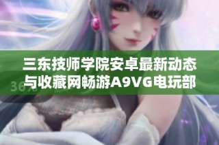 三东技师学院安卓最新动态与收藏网畅游A9VG电玩部落攻略分享