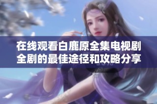 在线观看白鹿原全集电视剧全剧的最佳途径和攻略分享