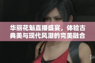 华丽花魁直播盛宴，体验古典美与现代风潮的完美融合