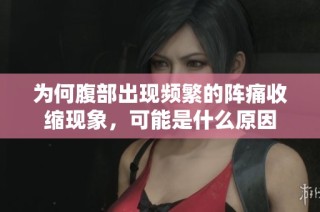 为何腹部出现频繁的阵痛收缩现象，可能是什么原因
