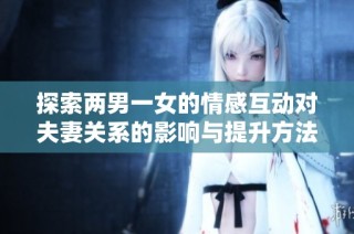 探索两男一女的情感互动对夫妻关系的影响与提升方法
