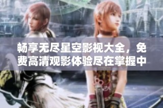 畅享无尽星空影视大全，免费高清观影体验尽在掌握中