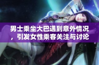 男士乘坐大巴遇到意外情况，引发女性乘客关注与讨论