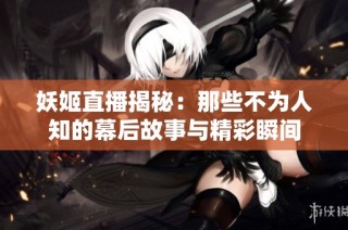 妖姬直播揭秘：那些不为人知的幕后故事与精彩瞬间